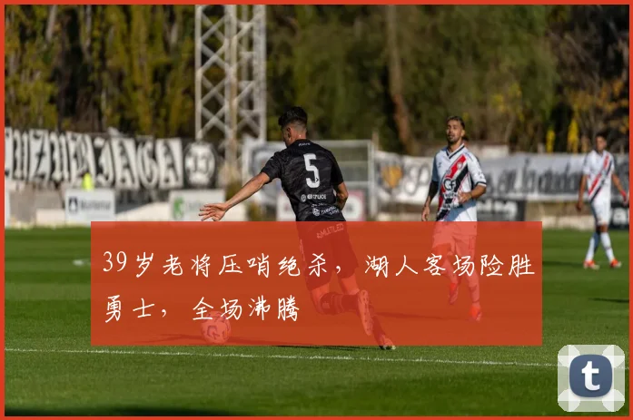 39岁老将压哨绝杀,湖人客场险胜勇士,全场沸腾