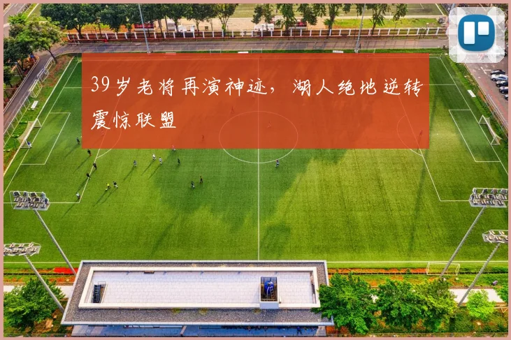 39岁老将再演神迹,湖人绝地逆转震惊联盟