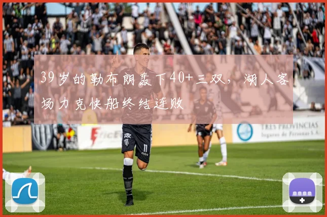 39岁的勒布朗轰下40+三双，湖人客场力克快船终结连败